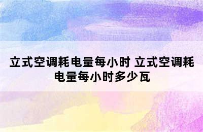 立式空调耗电量每小时 立式空调耗电量每小时多少瓦